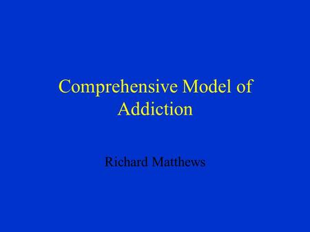 Comprehensive Model of Addiction Richard Matthews.