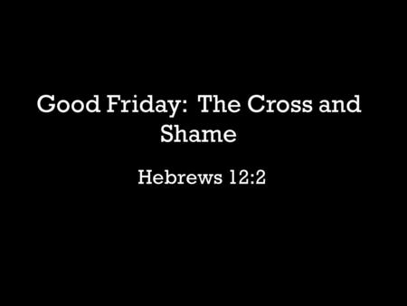 Hebrews 12:2 Good Friday: The Cross and Shame. “And the man and his wife were both naked and were not ashamed.” -Genesis 2:25.