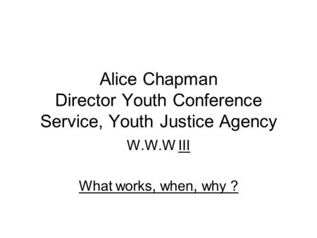 Alice Chapman Director Youth Conference Service, Youth Justice Agency W.W.W III What works, when, why ?