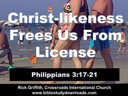 Christ-likeness Frees Us From License Philippians 3:17-21 Rick Griffith, Crossroads International Church www.biblestudydownloads.com.