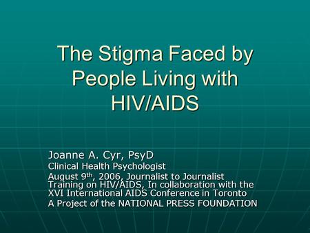 The Stigma Faced by People Living with HIV/AIDS Joanne A. Cyr, PsyD Clinical Health Psychologist August 9 th, 2006, Journalist to Journalist Training on.