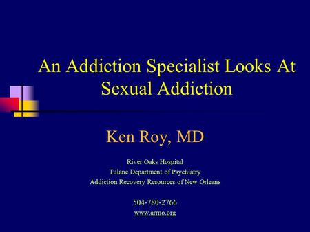 An Addiction Specialist Looks At Sexual Addiction Ken Roy, MD River Oaks Hospital Tulane Department of Psychiatry Addiction Recovery Resources of New Orleans.