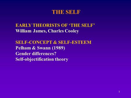 1 THE SELF EARLY THEORISTS OF ‘THE SELF’ William James, Charles Cooley SELF-CONCEPT & SELF-ESTEEM Pelham & Swann (1989) Gender differences? Self-objectification.