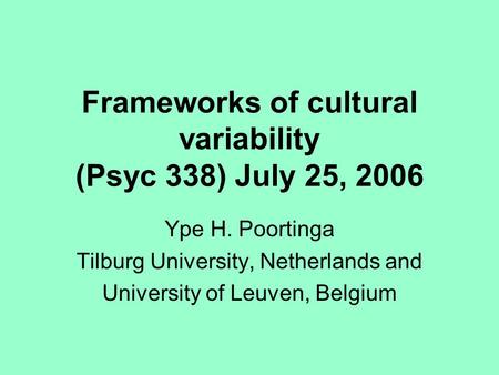 Frameworks of cultural variability (Psyc 338) July 25, 2006 Ype H. Poortinga Tilburg University, Netherlands and University of Leuven, Belgium.