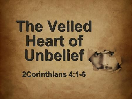 The Veiled Heart of Unbelief 2Corinthians 4:1-6. 7 But if the ministry of death, in letters engraved on stones, came with glory, so that the sons of Israel.