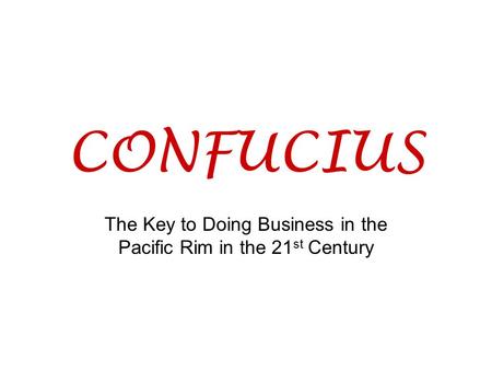 CONFUCIUS The Key to Doing Business in the Pacific Rim in the 21 st Century.