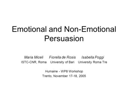 Emotional and Non-Emotional Persuasion Maria Miceli Fiorella de Rosis Isabella Poggi ISTC-CNR, Roma University of Bari University Roma Tre Humaine - WP8.