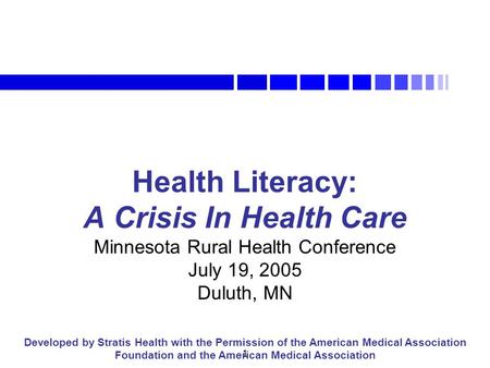 1 Health Literacy: A Crisis In Health Care Minnesota Rural Health Conference July 19, 2005 Duluth, MN Developed by Stratis Health with the Permission of.