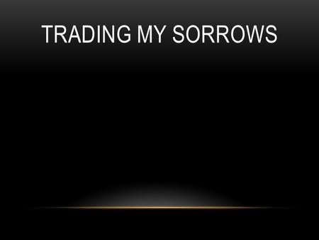 TRADING MY SORROWS. I'm trading my sorrows, I'm trading my shame, I'm laying it down for the joy of the Lord. I'm trading my sickness, I'm trading my.
