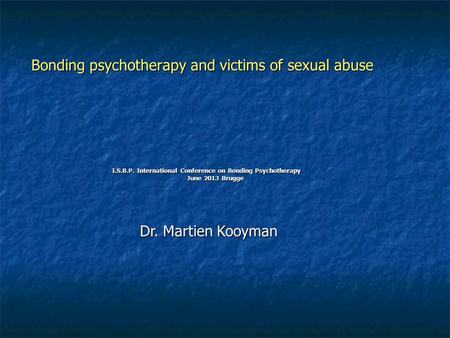 Bonding psychotherapy and victims of sexual abuse I.S.B.P. International Conference on Bonding Psychotherapy June 2013 Brugge June 2013 Brugge Dr. Martien.