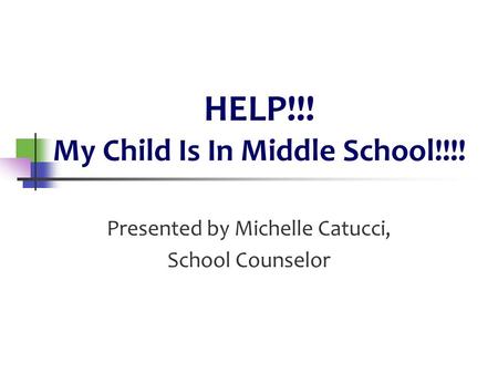 HELP!!! My Child Is In Middle School!!!! Presented by Michelle Catucci, School Counselor.