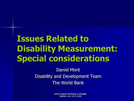 SPECA Regional Workshop on Disability Statistics, Dec 13-15, 2006 Issues Related to Disability Measurement: Special considerations Daniel Mont Disability.