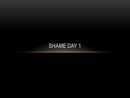 Shame Day 1.
