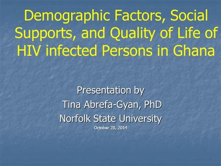 Demographic Factors, Social Supports, and Quality of Life of HIV infected Persons in Ghana Presentation by Tina Abrefa-Gyan, PhD Tina Abrefa-Gyan, PhD.