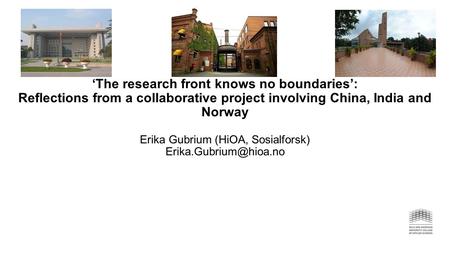 ‘The research front knows no boundaries’: Reflections from a collaborative project involving China, India and Norway Erika Gubrium (HiOA, Sosialforsk)