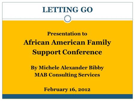 LETTING GO Presentation to African American Family Support Conference By Michele Alexander Bibby MAB Consulting Services February 16, 2012.
