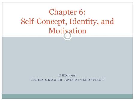 PED 392 CHILD GROWTH AND DEVELOPMENT Chapter 6: Self-Concept, Identity, and Motivation.