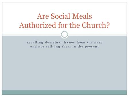 Recalling doctrinal issues from the past and not reliving them in the present Are Social Meals Authorized for the Church?