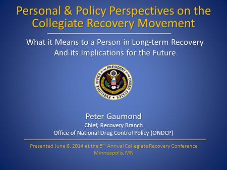 Personal & Policy Perspectives on the Collegiate Recovery Movement Peter Gaumond Chief, Recovery Branch Office of National Drug Control Policy (ONDCP)