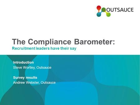 The Compliance Barometer: Recruitment leaders have their say Introduction Steve Wortley, Outsauce Survey results Andrew Webster, Outsauce.