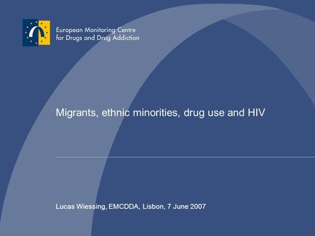 Migrants, ethnic minorities, drug use and HIV Lucas Wiessing, EMCDDA, Lisbon, 7 June 2007.