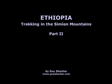 Trekking in the Simien Mountains ETHIOPIA by Guy Shachar www.guyshachar.com Part II.