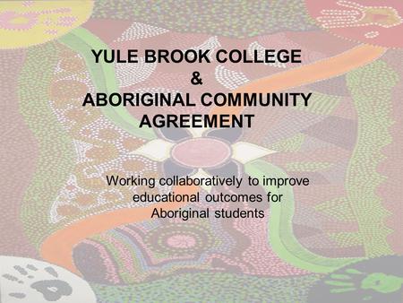 YULE BROOK COLLEGE & ABORIGINAL COMMUNITY AGREEMENT Working collaboratively to improve educational outcomes for Aboriginal students.