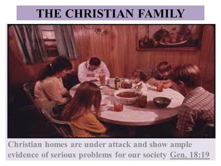 THE CHRISTIAN FAMILY Christian homes are under attack and show ample evidence of serious problems for our society Gen. 18:19.