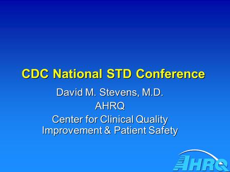 CDC National STD Conference David M. Stevens, M.D. AHRQ Center for Clinical Quality Improvement & Patient Safety.