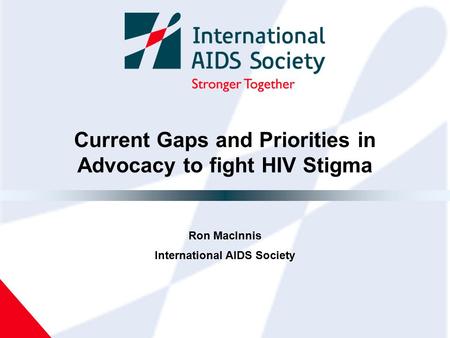 Current Gaps and Priorities in Advocacy to fight HIV Stigma Ron MacInnis International AIDS Society.