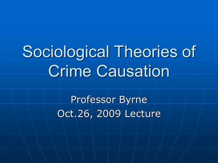 Sociological Theories of Crime Causation Professor Byrne Oct.26, 2009 Lecture.