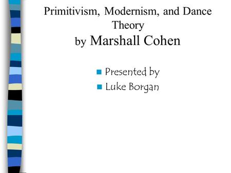 Primitivism, Modernism, and Dance Theory by Marshall Cohen Presented by Luke Borgan.
