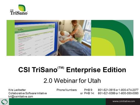 CSI TriSano (TM) Enterprise Edition 2.0 Webinar for Utah Kris LedbetterPhone Numbers: PHB 9: 801-521-3615 or 1-800-474-2077 Collaborative Software Initiative.