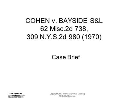 Copyright 2007 Thomson Delmar Learning. All Rights Reserved. COHEN v. BAYSIDE S&L 62 Misc.2d 738, 309 N.Y.S.2d 980 (1970) Case Brief.