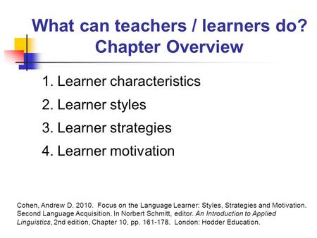 What can teachers / learners do? Chapter Overview 1. Learner characteristics 2. Learner styles 3. Learner strategies 4. Learner motivation Cohen, Andrew.