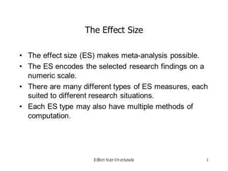 Effect Size Overheads1 The Effect Size The effect size (ES) makes meta-analysis possible. The ES encodes the selected research findings on a numeric scale.