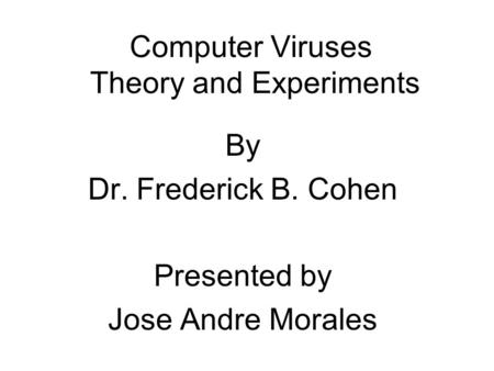 Computer Viruses Theory and Experiments By Dr. Frederick B. Cohen Presented by Jose Andre Morales.