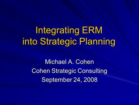 Integrating ERM into Strategic Planning Michael A. Cohen Cohen Strategic Consulting September 24, 2008.