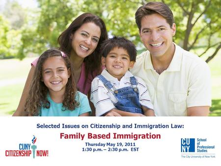 Selected Issues on Citizenship and Immigration Law: Family Based Immigration Thursday May 19, 2011 1:30 p.m. – 2:30 p.m. EST.