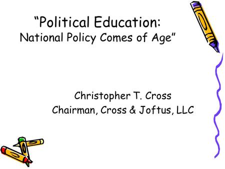 “Political Education: National Policy Comes of Age” Christopher T. Cross Chairman, Cross & Joftus, LLC.