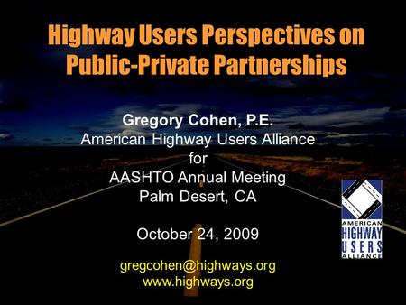 Highway Users Perspectives on Public-Private Partnerships Gregory Cohen, P.E. American Highway Users Alliance for AASHTO Annual Meeting Palm Desert, CA.