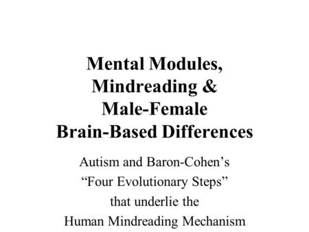 Mental Modules, Mindreading & Male-Female Brain-Based Differences Autism and Baron-Cohen’s “Four Evolutionary Steps” that underlie the Human Mindreading.