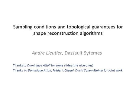 Sampling conditions and topological guarantees for shape reconstruction algorithms Andre Lieutier, Dassault Sytemes Thanks to Dominique Attali for some.