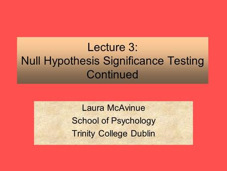 Lecture 3: Null Hypothesis Significance Testing Continued Laura McAvinue School of Psychology Trinity College Dublin.