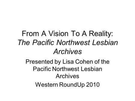 From A Vision To A Reality: The Pacific Northwest Lesbian Archives Presented by Lisa Cohen of the Pacific Northwest Lesbian Archives Western RoundUp 2010.