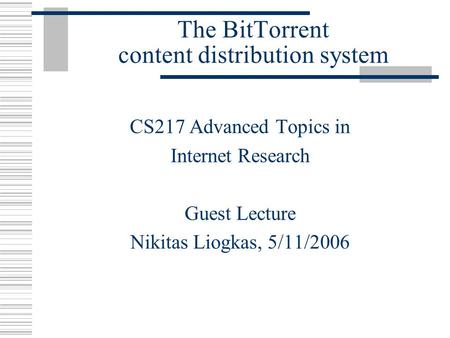 The BitTorrent content distribution system CS217 Advanced Topics in Internet Research Guest Lecture Nikitas Liogkas, 5/11/2006.