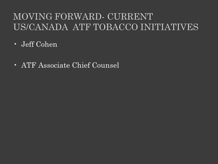 MOVING FORWARD- CURRENT US/CANADA ATF TOBACCO INITIATIVES Jeff Cohen ATF Associate Chief Counsel.