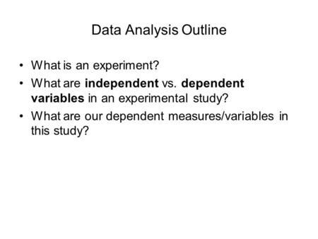 Data Analysis Outline What is an experiment? What are independent vs. dependent variables in an experimental study? What are our dependent measures/variables.