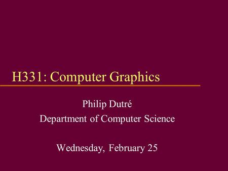 H331: Computer Graphics Philip Dutré Department of Computer Science Wednesday, February 25.