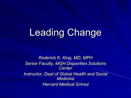 Leading Change Roderick K. King, MD, MPH Senior Faculty, MGH Disparities Solutions Center Instructor, Dept of Global Health and Social Medicine Harvard.